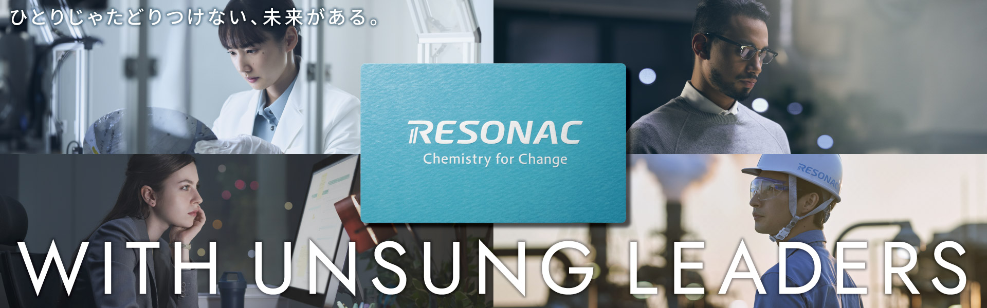 RESONAC Chemistry for Change ひとりじゃたどりつけない、未来がある。 WITH UNSUNG LEADERS